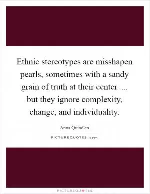 Ethnic stereotypes are misshapen pearls, sometimes with a sandy grain of truth at their center. ... but they ignore complexity, change, and individuality Picture Quote #1
