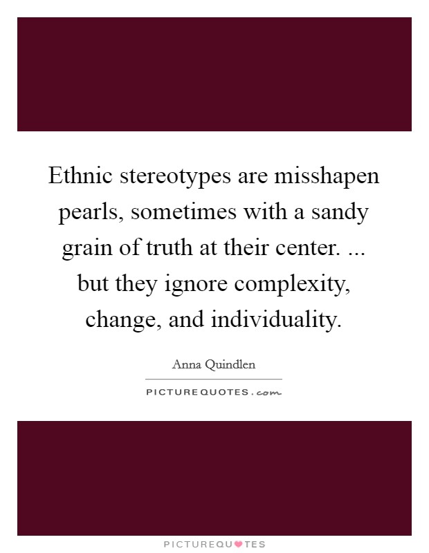 Ethnic stereotypes are misshapen pearls, sometimes with a sandy grain of truth at their center. ... but they ignore complexity, change, and individuality. Picture Quote #1