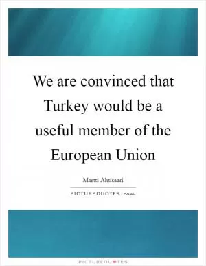 We are convinced that Turkey would be a useful member of the European Union Picture Quote #1