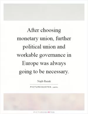 After choosing monetary union, further political union and workable governance in Europe was always going to be necessary Picture Quote #1