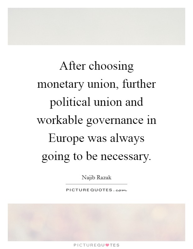 After choosing monetary union, further political union and workable governance in Europe was always going to be necessary. Picture Quote #1