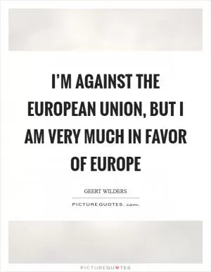 I’m against the European Union, but I am very much in favor of Europe Picture Quote #1