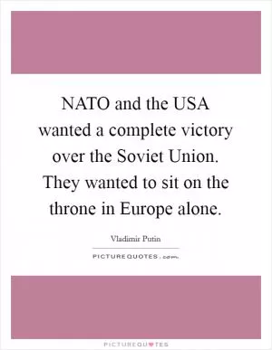 NATO and the USA wanted a complete victory over the Soviet Union. They wanted to sit on the throne in Europe alone Picture Quote #1