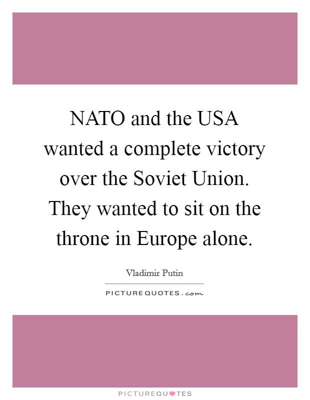 NATO and the USA wanted a complete victory over the Soviet Union. They wanted to sit on the throne in Europe alone. Picture Quote #1