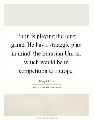 Putin is playing the long game. He has a strategic plan in mind: the Eurasian Union, which would be in competition to Europe Picture Quote #1