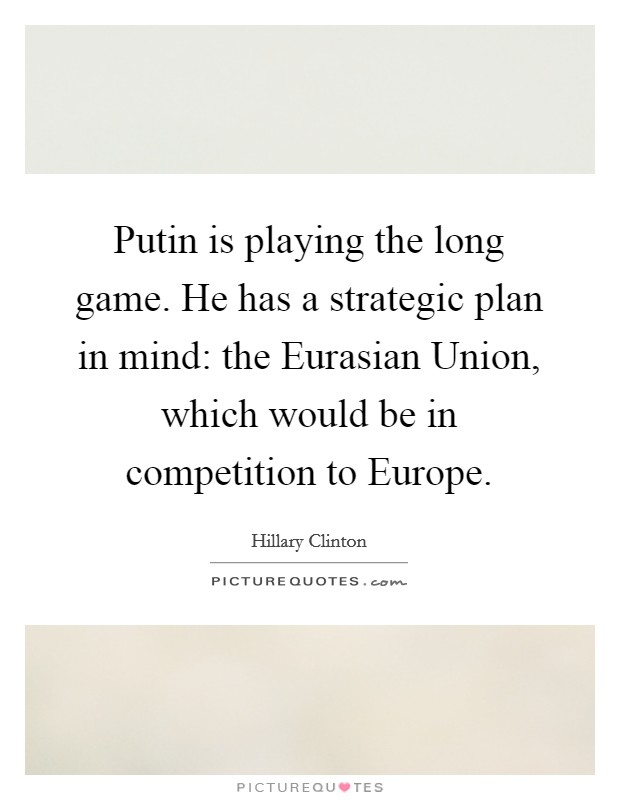 Putin is playing the long game. He has a strategic plan in mind: the Eurasian Union, which would be in competition to Europe. Picture Quote #1