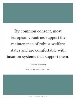 By common consent, most European countries support the maintenance of robust welfare states and are comfortable with taxation systems that support them Picture Quote #1