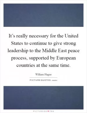 It’s really necessary for the United States to continue to give strong leadership to the Middle East peace process, supported by European countries at the same time Picture Quote #1