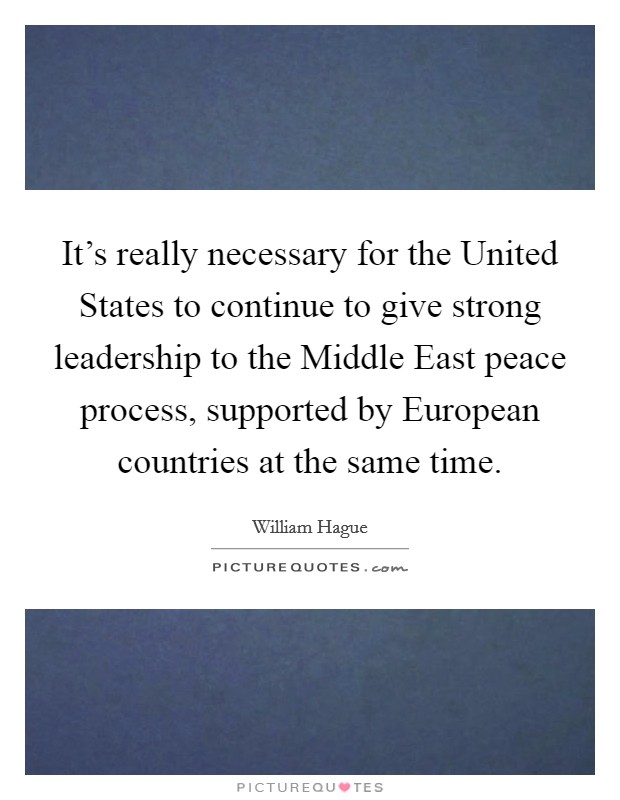 It's really necessary for the United States to continue to give strong leadership to the Middle East peace process, supported by European countries at the same time. Picture Quote #1
