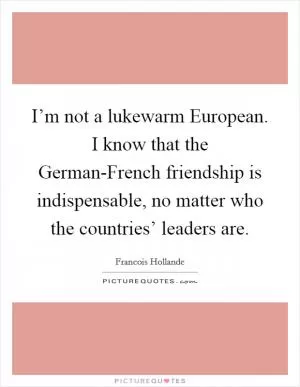 I’m not a lukewarm European. I know that the German-French friendship is indispensable, no matter who the countries’ leaders are Picture Quote #1