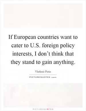 If European countries want to cater to U.S. foreign policy interests, I don’t think that they stand to gain anything Picture Quote #1