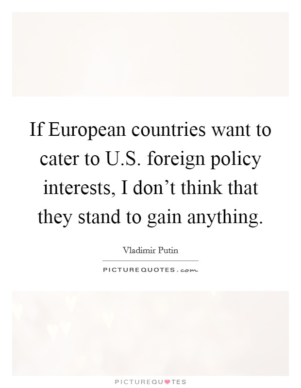 If European countries want to cater to U.S. foreign policy interests, I don't think that they stand to gain anything. Picture Quote #1