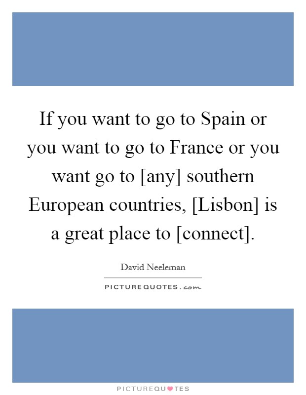 If you want to go to Spain or you want to go to France or you want go to [any] southern European countries, [Lisbon] is a great place to [connect]. Picture Quote #1