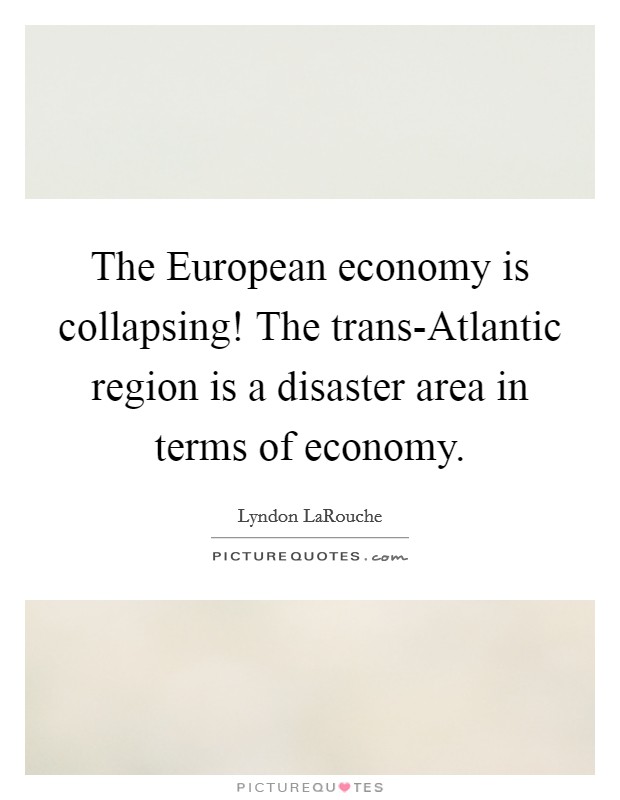 The European economy is collapsing! The trans-Atlantic region is a disaster area in terms of economy. Picture Quote #1
