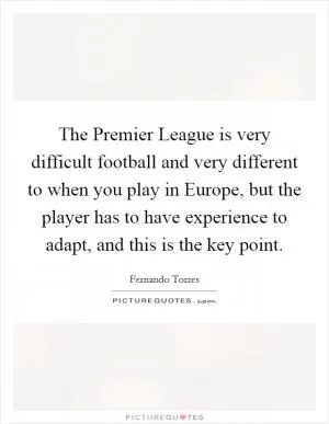 The Premier League is very difficult football and very different to when you play in Europe, but the player has to have experience to adapt, and this is the key point Picture Quote #1