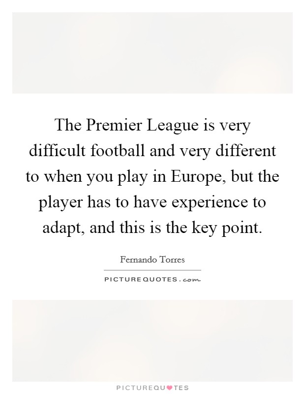 The Premier League is very difficult football and very different to when you play in Europe, but the player has to have experience to adapt, and this is the key point. Picture Quote #1