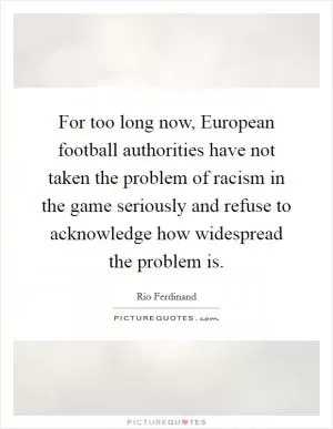 For too long now, European football authorities have not taken the problem of racism in the game seriously and refuse to acknowledge how widespread the problem is Picture Quote #1