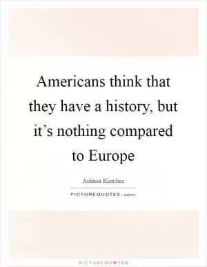 Americans think that they have a history, but it’s nothing compared to Europe Picture Quote #1