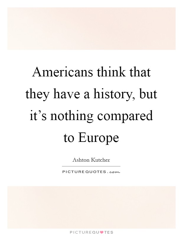 Americans think that they have a history, but it's nothing compared to Europe Picture Quote #1