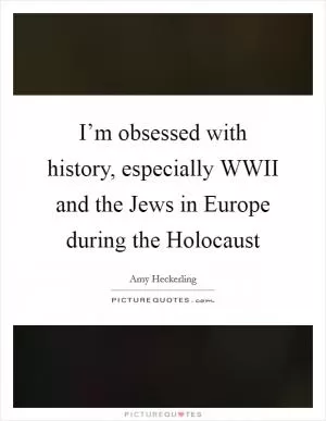 I’m obsessed with history, especially WWII and the Jews in Europe during the Holocaust Picture Quote #1