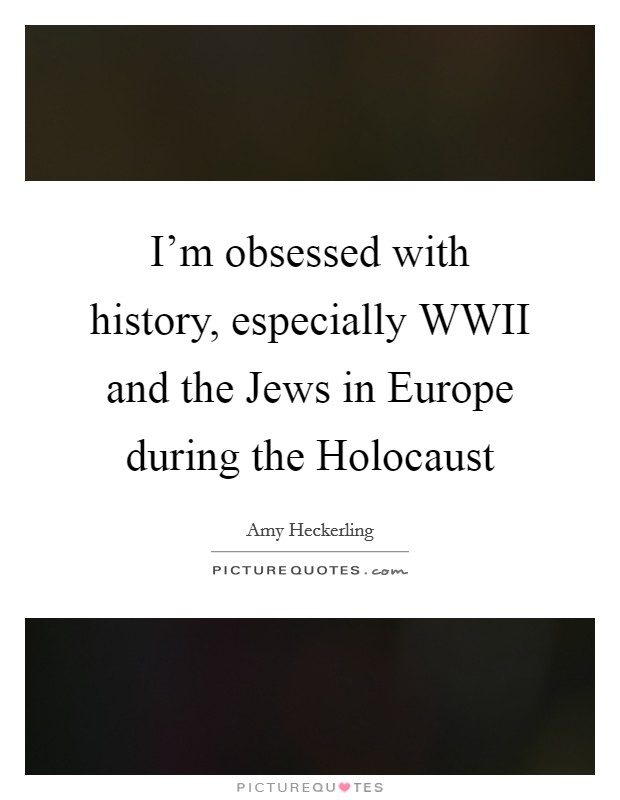 I'm obsessed with history, especially WWII and the Jews in Europe during the Holocaust Picture Quote #1
