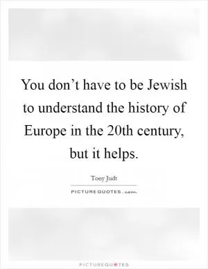 You don’t have to be Jewish to understand the history of Europe in the 20th century, but it helps Picture Quote #1