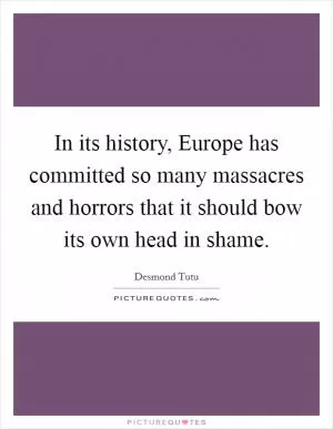 In its history, Europe has committed so many massacres and horrors that it should bow its own head in shame Picture Quote #1