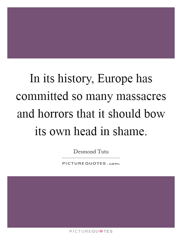In its history, Europe has committed so many massacres and horrors that it should bow its own head in shame. Picture Quote #1