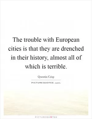 The trouble with European cities is that they are drenched in their history, almost all of which is terrible Picture Quote #1