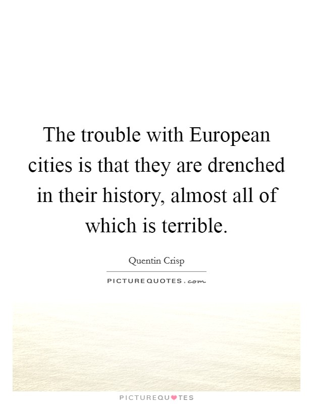 The trouble with European cities is that they are drenched in their history, almost all of which is terrible. Picture Quote #1
