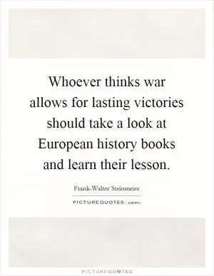 Whoever thinks war allows for lasting victories should take a look at European history books and learn their lesson Picture Quote #1