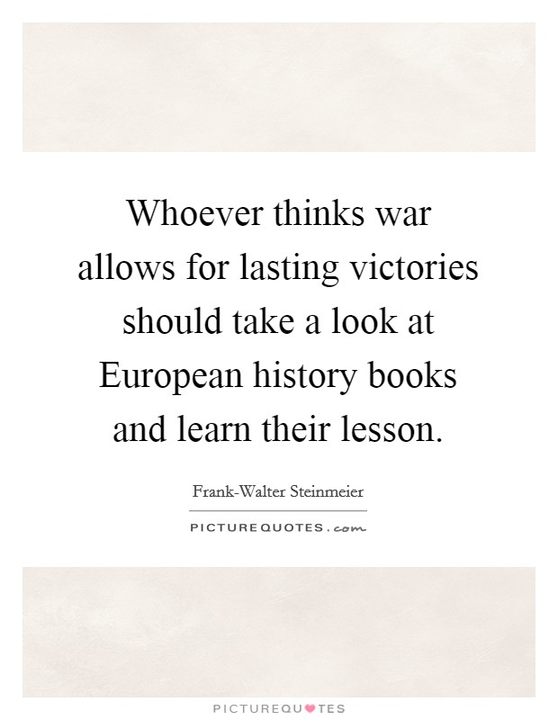 Whoever thinks war allows for lasting victories should take a look at European history books and learn their lesson. Picture Quote #1