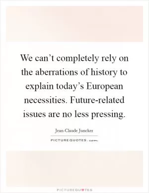 We can’t completely rely on the aberrations of history to explain today’s European necessities. Future-related issues are no less pressing Picture Quote #1