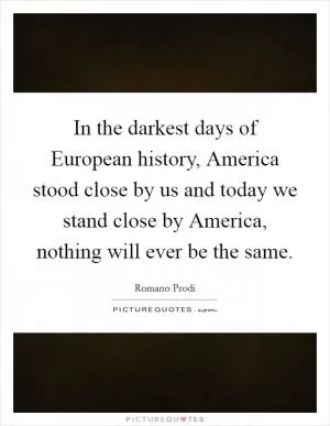 In the darkest days of European history, America stood close by us and today we stand close by America, nothing will ever be the same Picture Quote #1