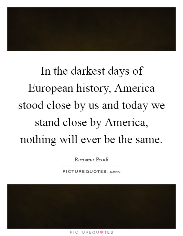 In the darkest days of European history, America stood close by us and today we stand close by America, nothing will ever be the same. Picture Quote #1