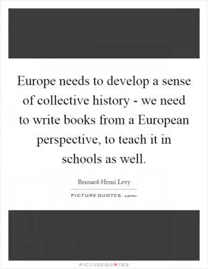 Europe needs to develop a sense of collective history - we need to write books from a European perspective, to teach it in schools as well Picture Quote #1