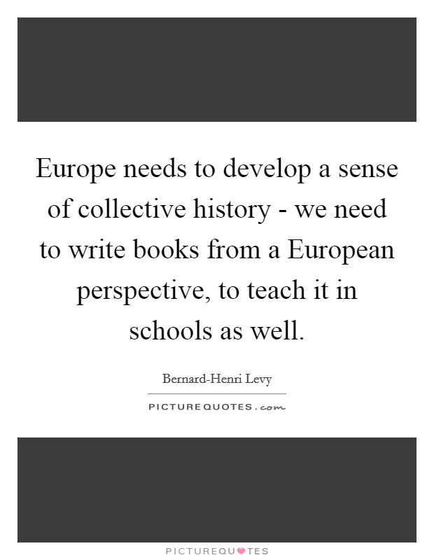 Europe needs to develop a sense of collective history - we need to write books from a European perspective, to teach it in schools as well. Picture Quote #1