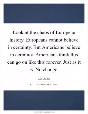 Look at the chaos of European history. Europeans cannot believe in certainty. But Americans believe in certainty. Americans think this can go on like this forever. Just as it is. No change Picture Quote #1