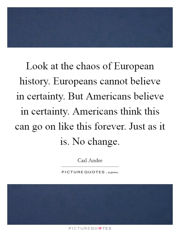 Look at the chaos of European history. Europeans cannot believe in certainty. But Americans believe in certainty. Americans think this can go on like this forever. Just as it is. No change. Picture Quote #1