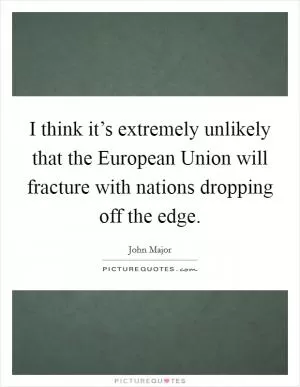 I think it’s extremely unlikely that the European Union will fracture with nations dropping off the edge Picture Quote #1