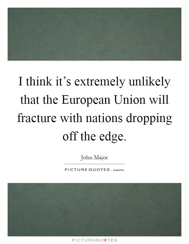 I think it's extremely unlikely that the European Union will fracture with nations dropping off the edge. Picture Quote #1