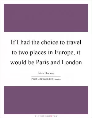 If I had the choice to travel to two places in Europe, it would be Paris and London Picture Quote #1