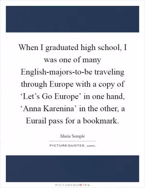 When I graduated high school, I was one of many English-majors-to-be traveling through Europe with a copy of ‘Let’s Go Europe’ in one hand, ‘Anna Karenina’ in the other, a Eurail pass for a bookmark Picture Quote #1