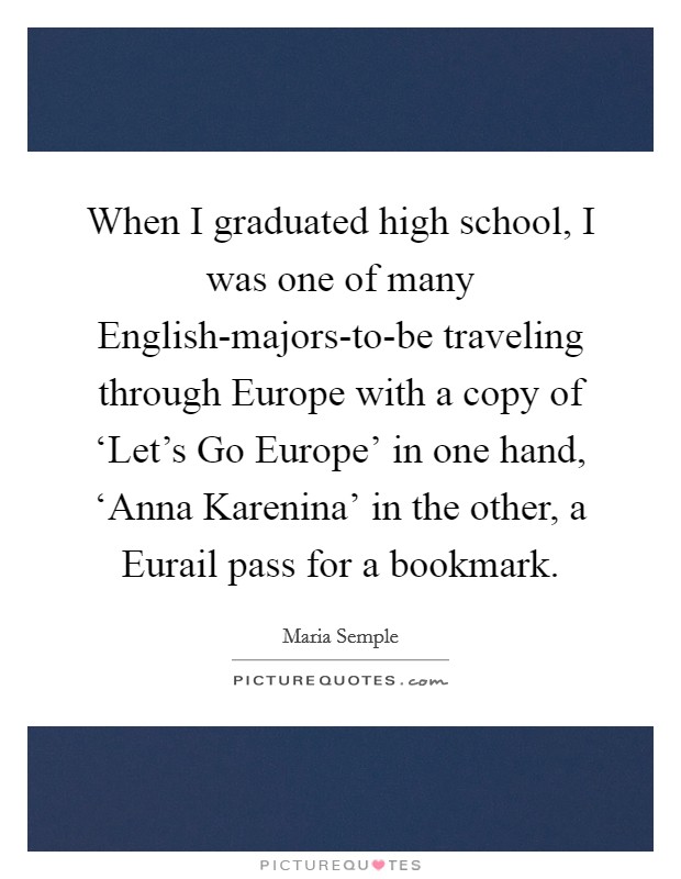 When I graduated high school, I was one of many English-majors-to-be traveling through Europe with a copy of ‘Let's Go Europe' in one hand, ‘Anna Karenina' in the other, a Eurail pass for a bookmark. Picture Quote #1