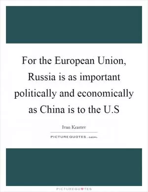 For the European Union, Russia is as important politically and economically as China is to the U.S Picture Quote #1