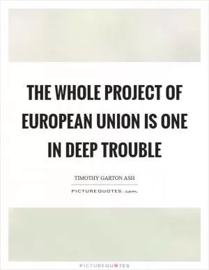 The whole project of European Union is one in deep trouble Picture Quote #1