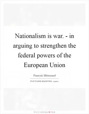Nationalism is war. - in arguing to strengthen the federal powers of the European Union Picture Quote #1