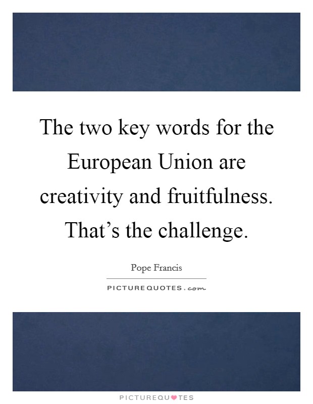 The two key words for the European Union are creativity and fruitfulness. That's the challenge. Picture Quote #1