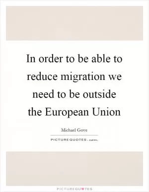 In order to be able to reduce migration we need to be outside the European Union Picture Quote #1