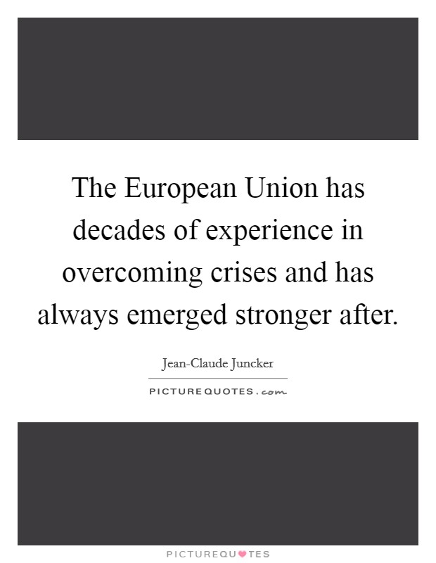 The European Union has decades of experience in overcoming crises and has always emerged stronger after. Picture Quote #1